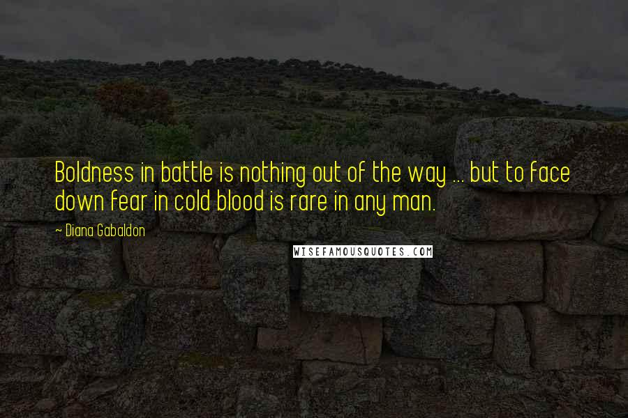 Diana Gabaldon Quotes: Boldness in battle is nothing out of the way ... but to face down fear in cold blood is rare in any man.