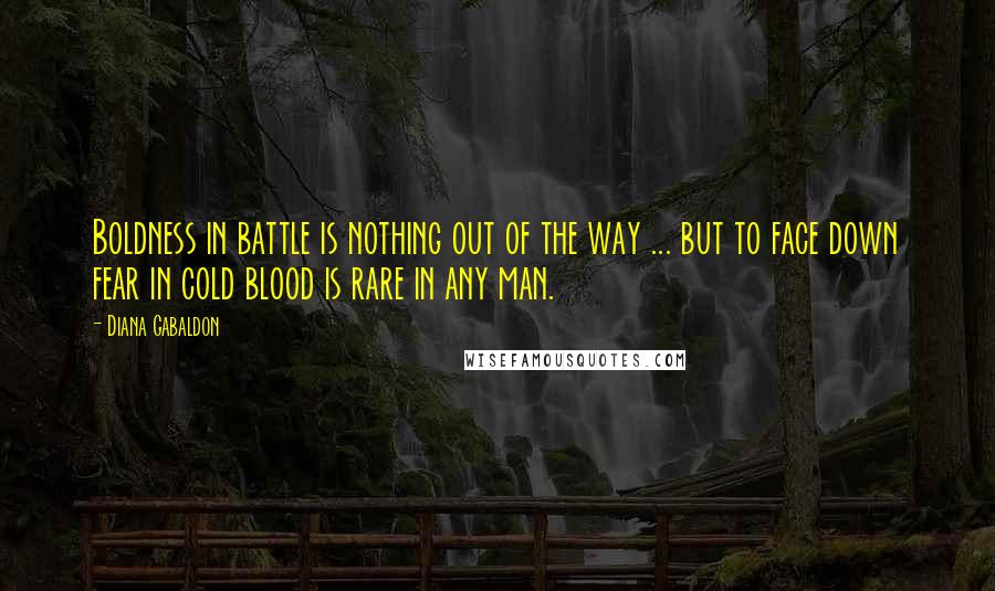 Diana Gabaldon Quotes: Boldness in battle is nothing out of the way ... but to face down fear in cold blood is rare in any man.