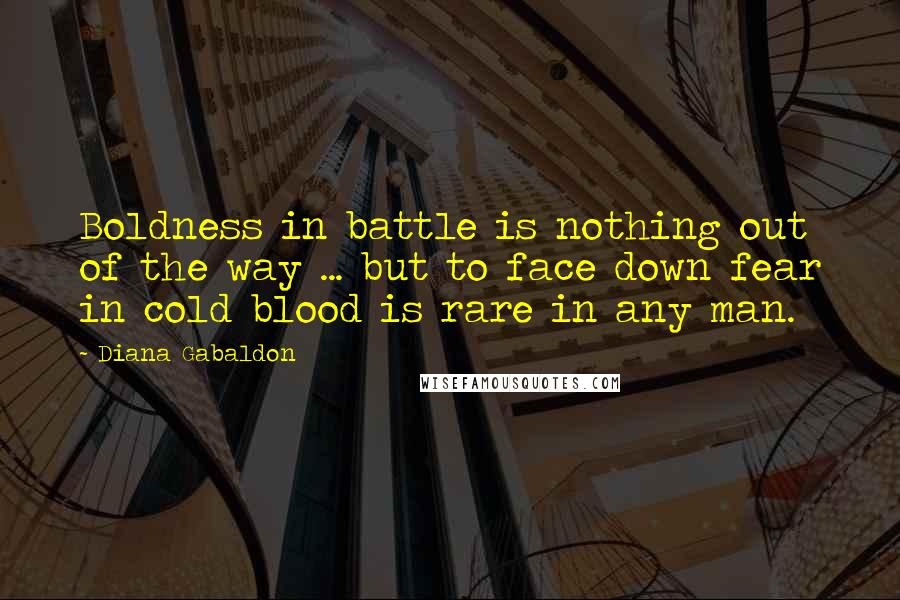 Diana Gabaldon Quotes: Boldness in battle is nothing out of the way ... but to face down fear in cold blood is rare in any man.