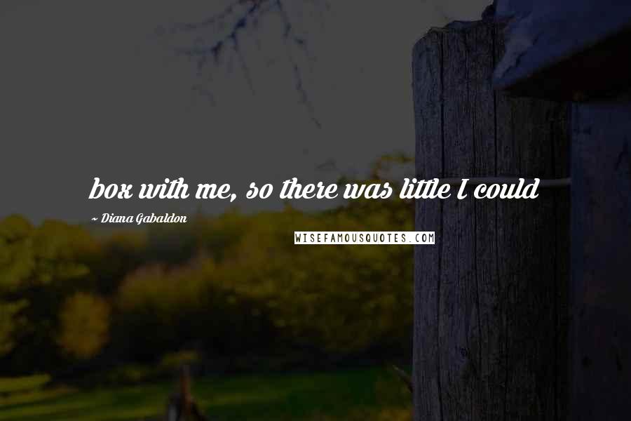 Diana Gabaldon Quotes: box with me, so there was little I could