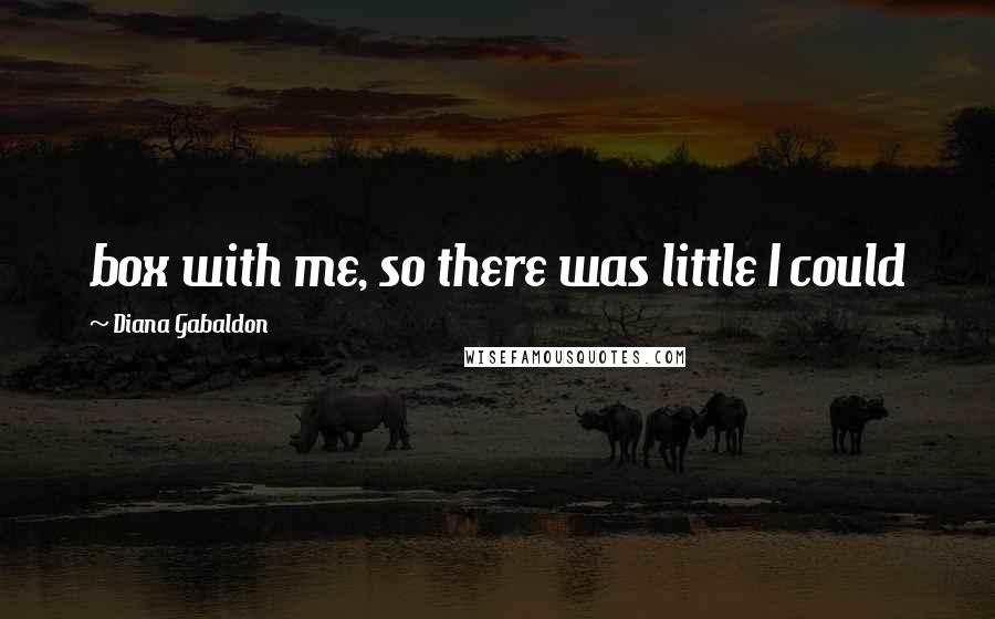 Diana Gabaldon Quotes: box with me, so there was little I could