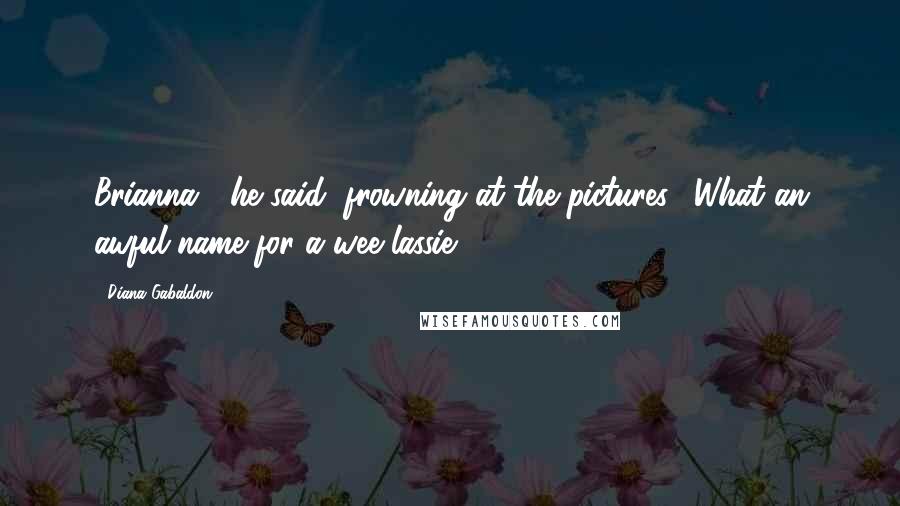 Diana Gabaldon Quotes: Brianna?" he said, frowning at the pictures. "What an awful name for a wee lassie!