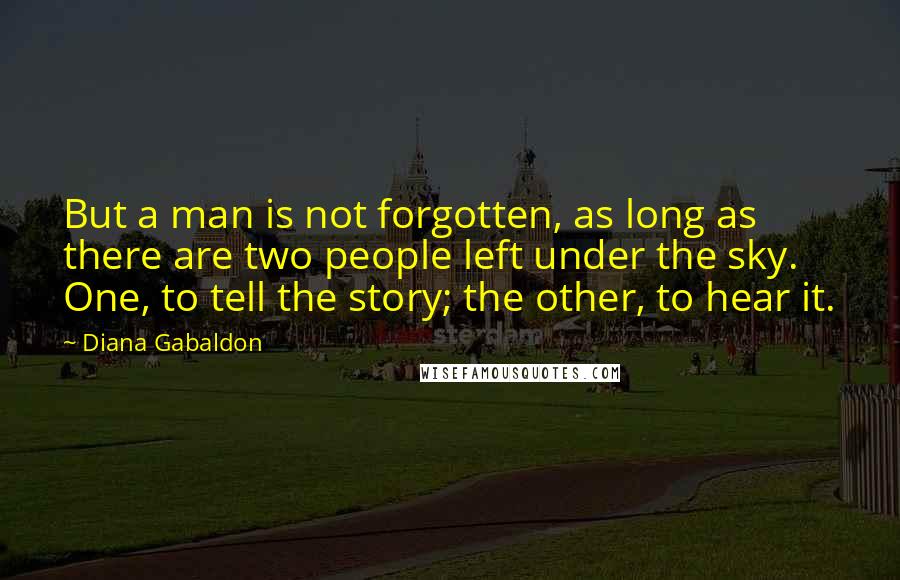 Diana Gabaldon Quotes: But a man is not forgotten, as long as there are two people left under the sky. One, to tell the story; the other, to hear it.