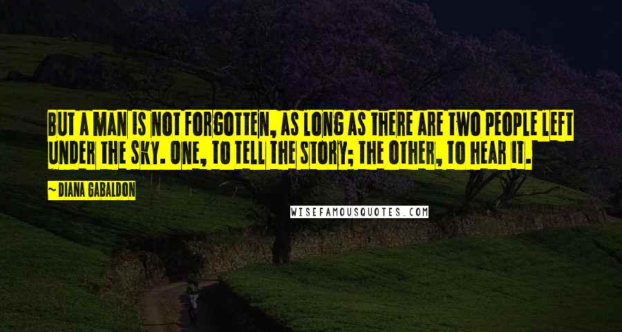 Diana Gabaldon Quotes: But a man is not forgotten, as long as there are two people left under the sky. One, to tell the story; the other, to hear it.