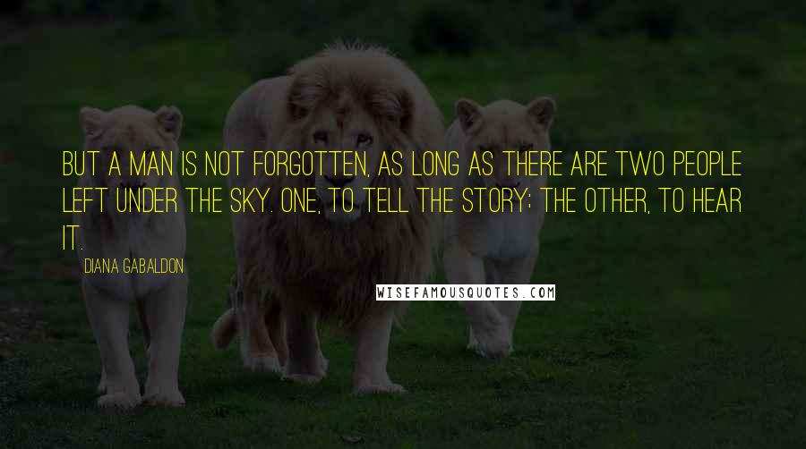 Diana Gabaldon Quotes: But a man is not forgotten, as long as there are two people left under the sky. One, to tell the story; the other, to hear it.