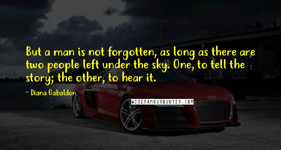 Diana Gabaldon Quotes: But a man is not forgotten, as long as there are two people left under the sky. One, to tell the story; the other, to hear it.