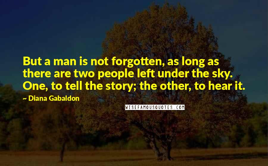 Diana Gabaldon Quotes: But a man is not forgotten, as long as there are two people left under the sky. One, to tell the story; the other, to hear it.