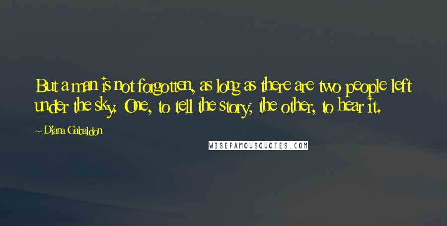 Diana Gabaldon Quotes: But a man is not forgotten, as long as there are two people left under the sky. One, to tell the story; the other, to hear it.