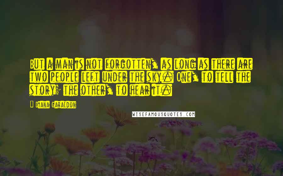 Diana Gabaldon Quotes: But a man is not forgotten, as long as there are two people left under the sky. One, to tell the story; the other, to hear it.