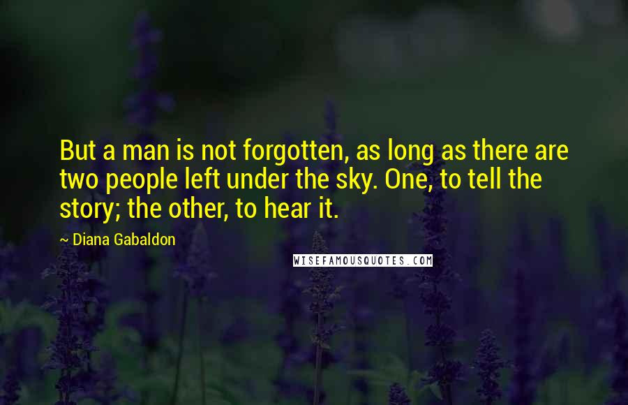 Diana Gabaldon Quotes: But a man is not forgotten, as long as there are two people left under the sky. One, to tell the story; the other, to hear it.