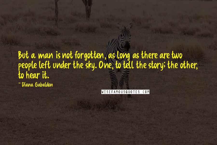 Diana Gabaldon Quotes: But a man is not forgotten, as long as there are two people left under the sky. One, to tell the story; the other, to hear it.