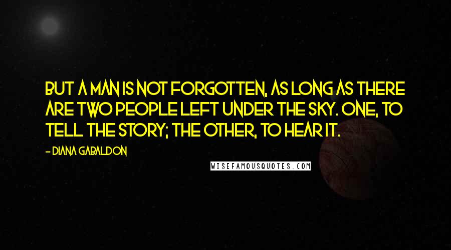 Diana Gabaldon Quotes: But a man is not forgotten, as long as there are two people left under the sky. One, to tell the story; the other, to hear it.