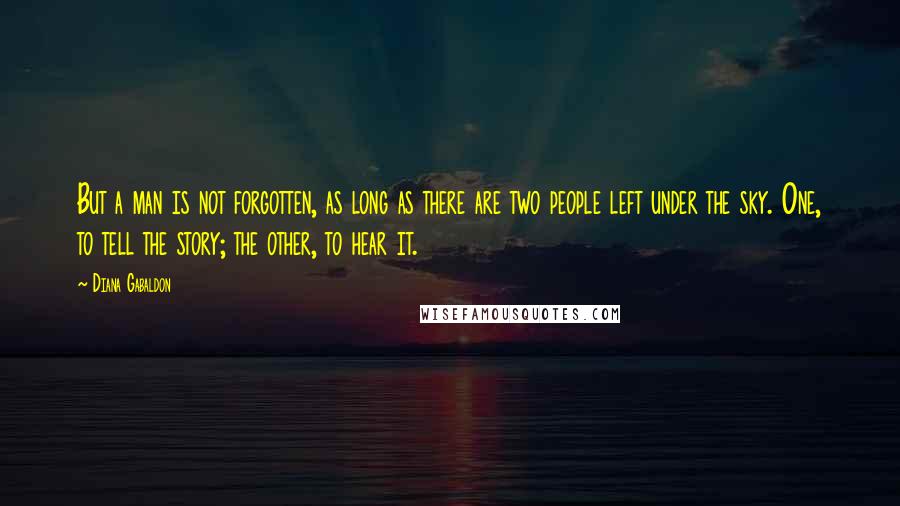 Diana Gabaldon Quotes: But a man is not forgotten, as long as there are two people left under the sky. One, to tell the story; the other, to hear it.