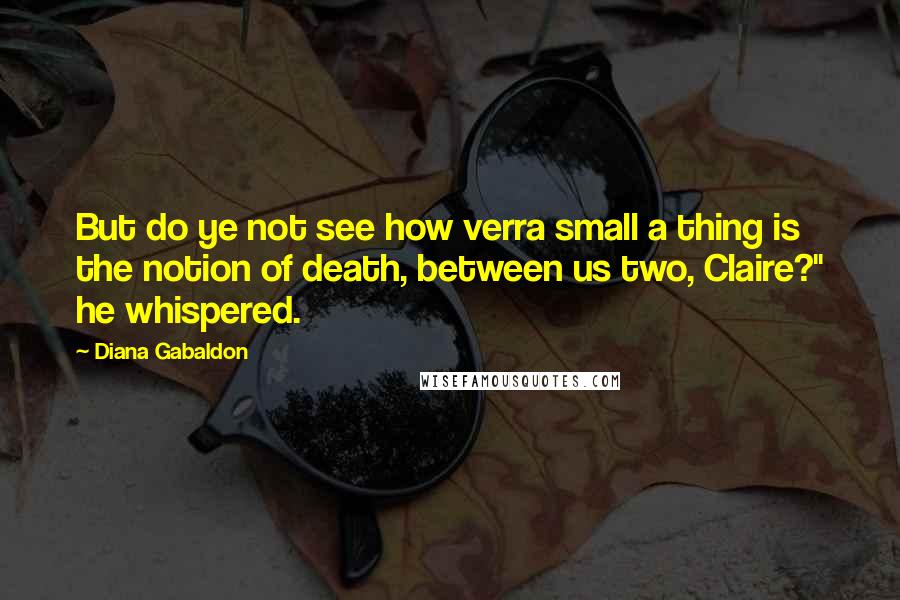 Diana Gabaldon Quotes: But do ye not see how verra small a thing is the notion of death, between us two, Claire?" he whispered.