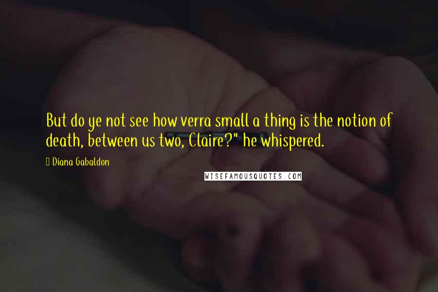 Diana Gabaldon Quotes: But do ye not see how verra small a thing is the notion of death, between us two, Claire?" he whispered.