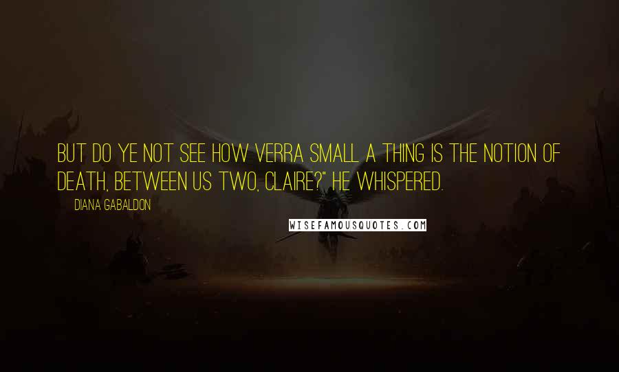 Diana Gabaldon Quotes: But do ye not see how verra small a thing is the notion of death, between us two, Claire?" he whispered.