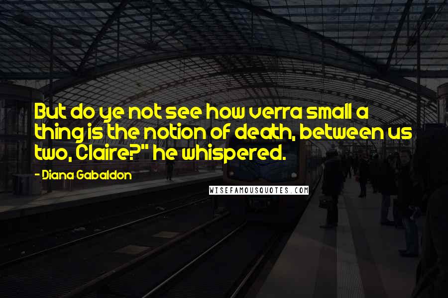 Diana Gabaldon Quotes: But do ye not see how verra small a thing is the notion of death, between us two, Claire?" he whispered.