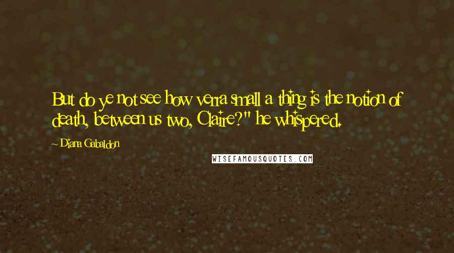 Diana Gabaldon Quotes: But do ye not see how verra small a thing is the notion of death, between us two, Claire?" he whispered.