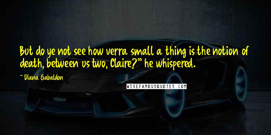 Diana Gabaldon Quotes: But do ye not see how verra small a thing is the notion of death, between us two, Claire?" he whispered.