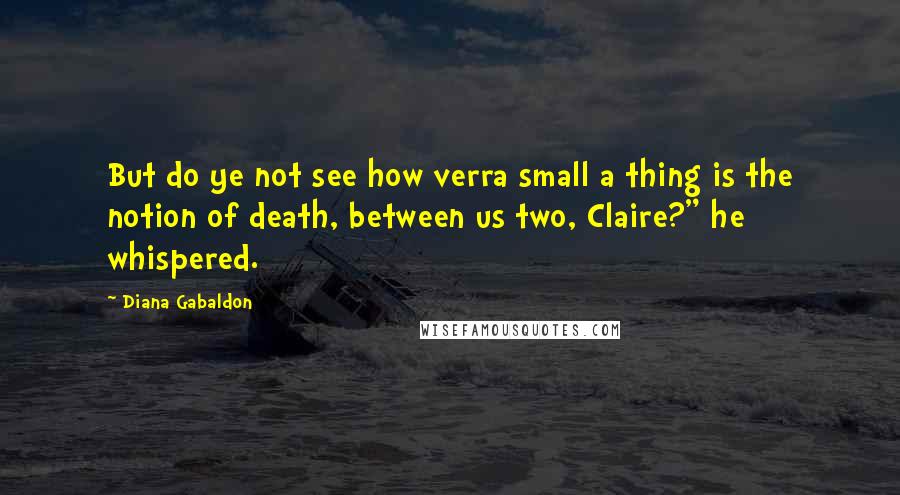 Diana Gabaldon Quotes: But do ye not see how verra small a thing is the notion of death, between us two, Claire?" he whispered.