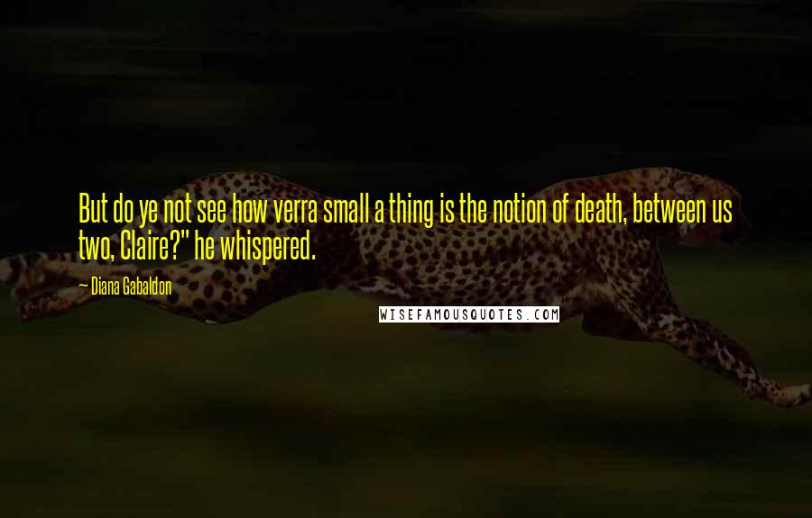 Diana Gabaldon Quotes: But do ye not see how verra small a thing is the notion of death, between us two, Claire?" he whispered.