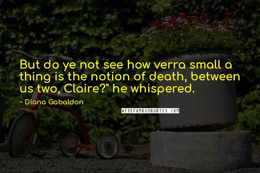 Diana Gabaldon Quotes: But do ye not see how verra small a thing is the notion of death, between us two, Claire?" he whispered.