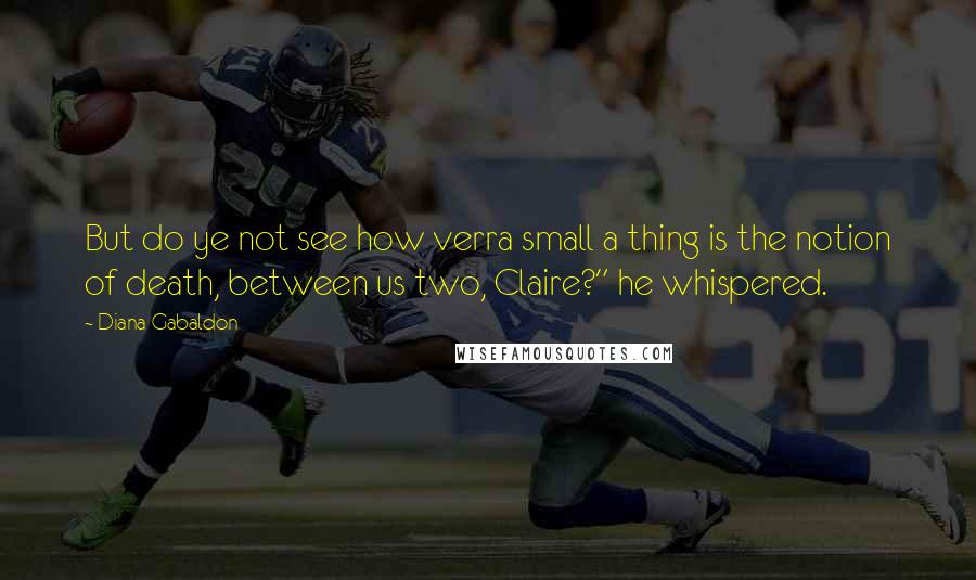 Diana Gabaldon Quotes: But do ye not see how verra small a thing is the notion of death, between us two, Claire?" he whispered.
