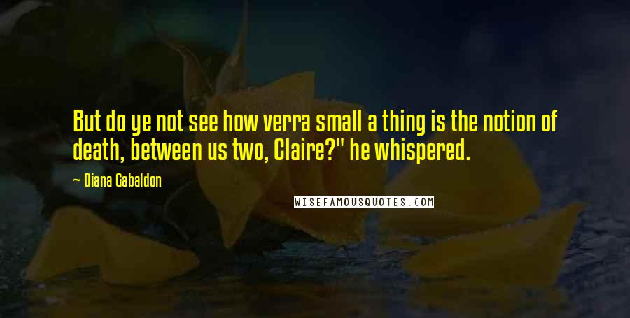 Diana Gabaldon Quotes: But do ye not see how verra small a thing is the notion of death, between us two, Claire?" he whispered.