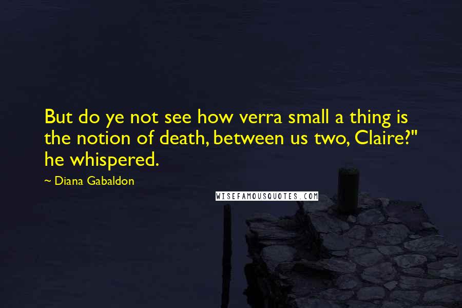 Diana Gabaldon Quotes: But do ye not see how verra small a thing is the notion of death, between us two, Claire?" he whispered.