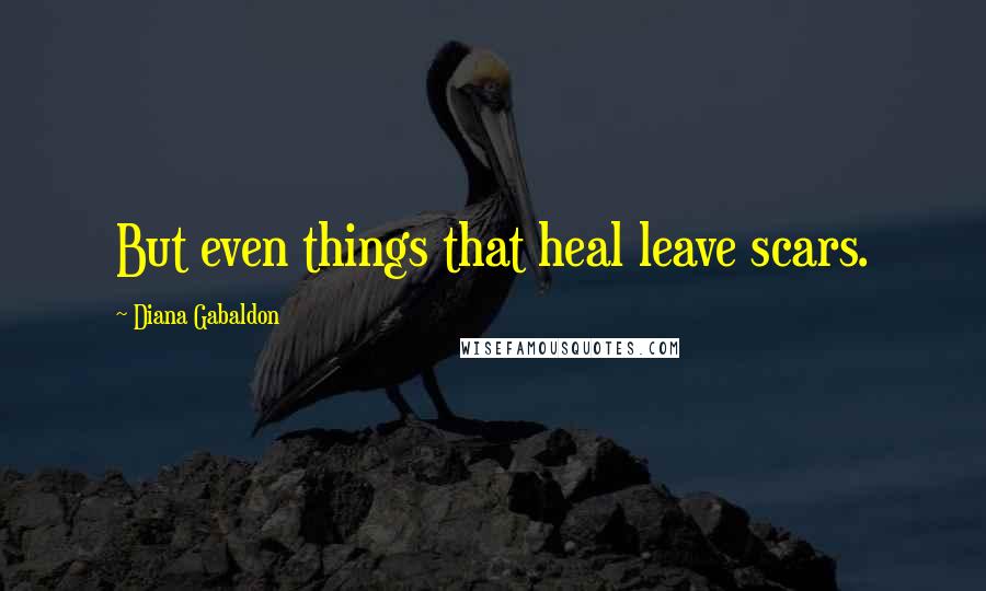 Diana Gabaldon Quotes: But even things that heal leave scars.