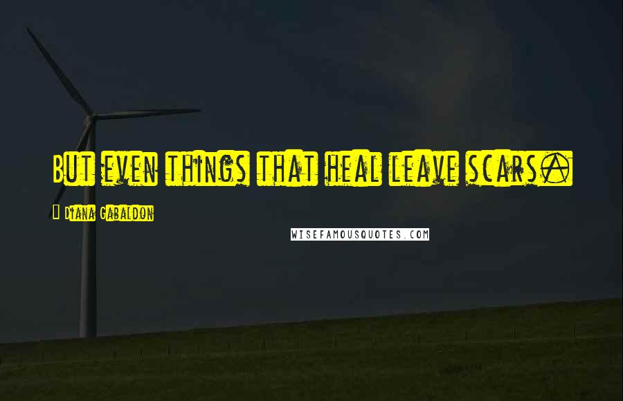 Diana Gabaldon Quotes: But even things that heal leave scars.