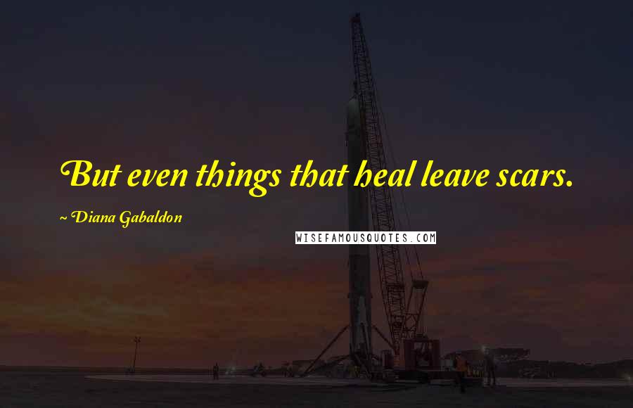 Diana Gabaldon Quotes: But even things that heal leave scars.
