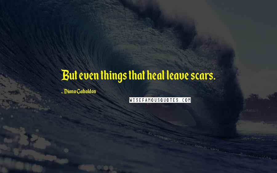 Diana Gabaldon Quotes: But even things that heal leave scars.