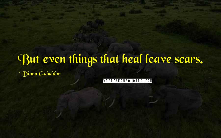 Diana Gabaldon Quotes: But even things that heal leave scars.