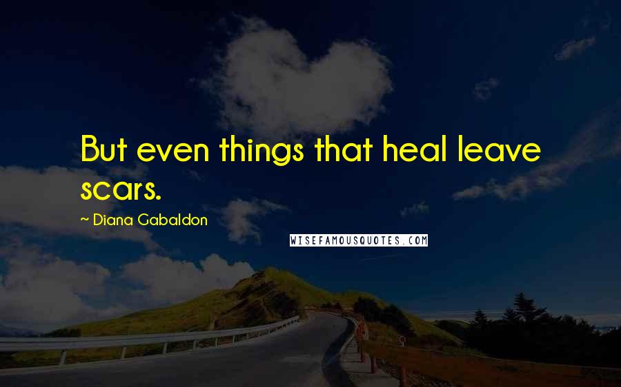 Diana Gabaldon Quotes: But even things that heal leave scars.