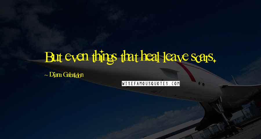 Diana Gabaldon Quotes: But even things that heal leave scars.