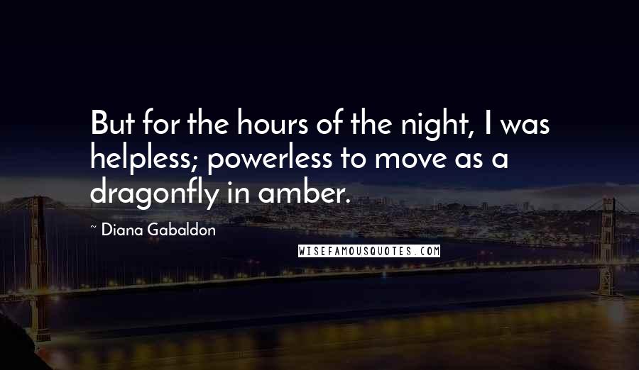 Diana Gabaldon Quotes: But for the hours of the night, I was helpless; powerless to move as a dragonfly in amber.