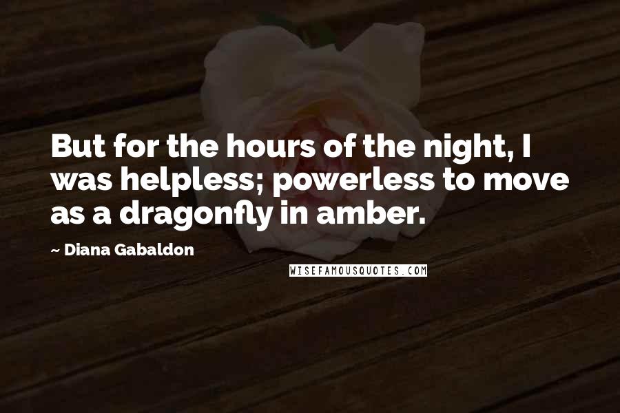 Diana Gabaldon Quotes: But for the hours of the night, I was helpless; powerless to move as a dragonfly in amber.