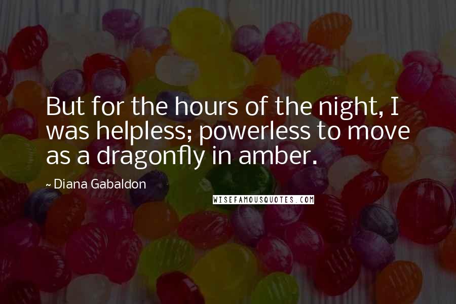 Diana Gabaldon Quotes: But for the hours of the night, I was helpless; powerless to move as a dragonfly in amber.