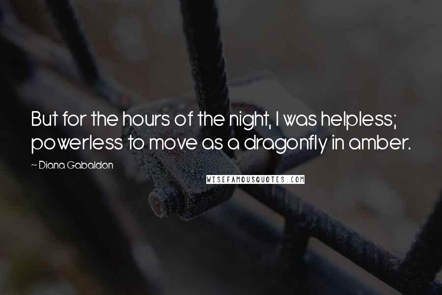 Diana Gabaldon Quotes: But for the hours of the night, I was helpless; powerless to move as a dragonfly in amber.