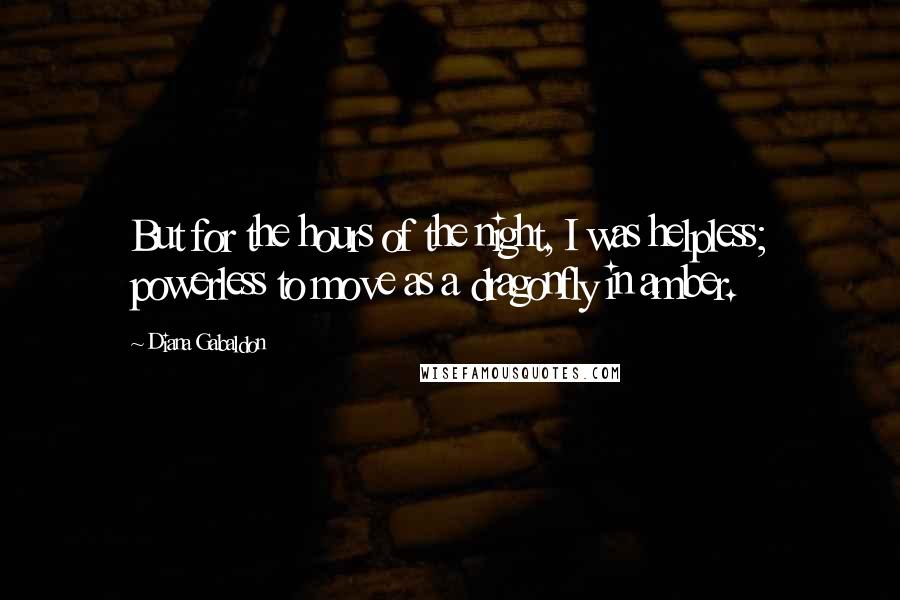 Diana Gabaldon Quotes: But for the hours of the night, I was helpless; powerless to move as a dragonfly in amber.