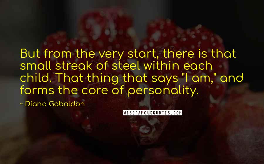 Diana Gabaldon Quotes: But from the very start, there is that small streak of steel within each child. That thing that says "I am," and forms the core of personality.