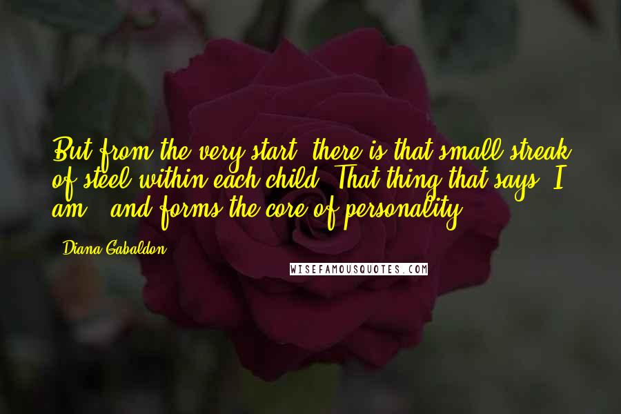 Diana Gabaldon Quotes: But from the very start, there is that small streak of steel within each child. That thing that says "I am," and forms the core of personality.