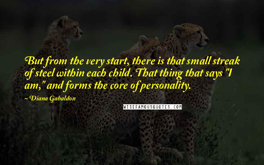 Diana Gabaldon Quotes: But from the very start, there is that small streak of steel within each child. That thing that says "I am," and forms the core of personality.