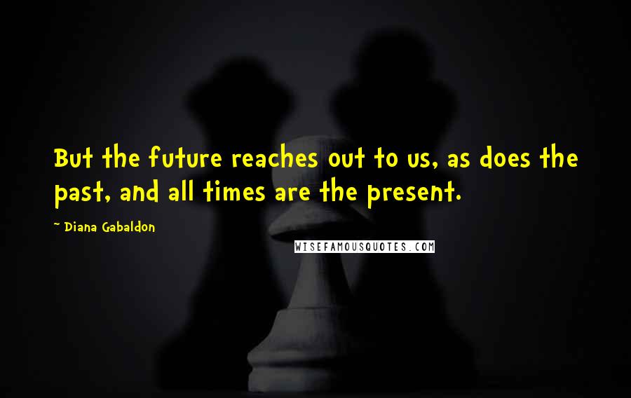 Diana Gabaldon Quotes: But the future reaches out to us, as does the past, and all times are the present.