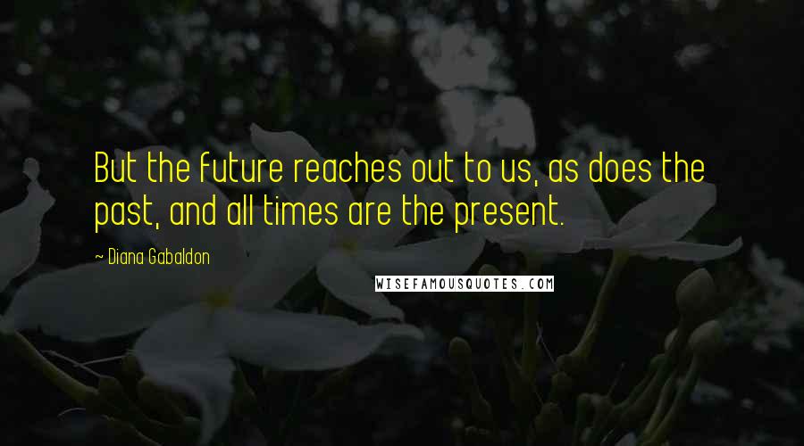 Diana Gabaldon Quotes: But the future reaches out to us, as does the past, and all times are the present.