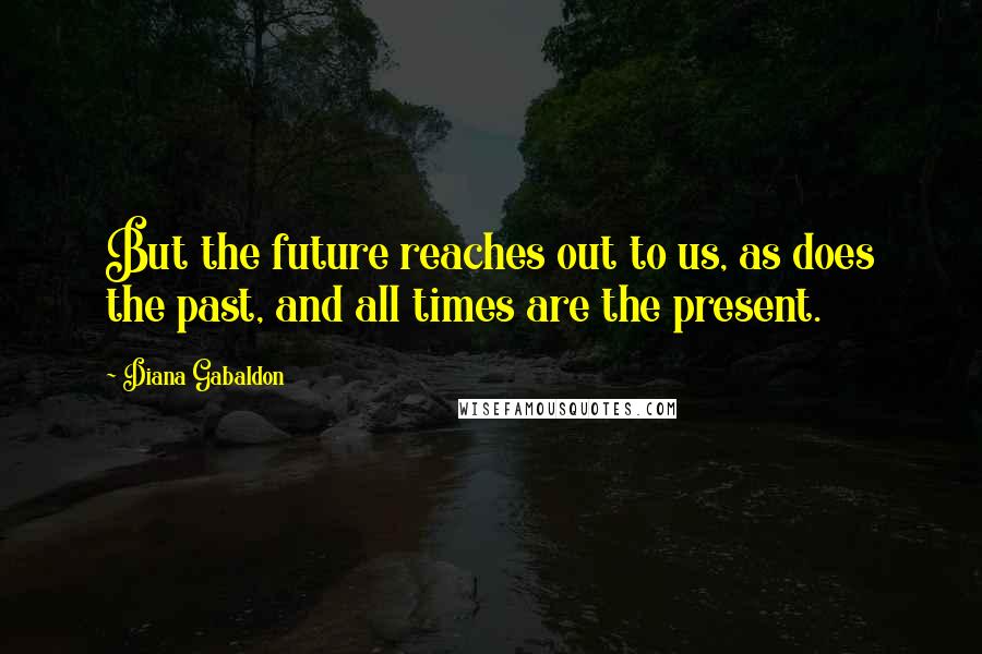 Diana Gabaldon Quotes: But the future reaches out to us, as does the past, and all times are the present.