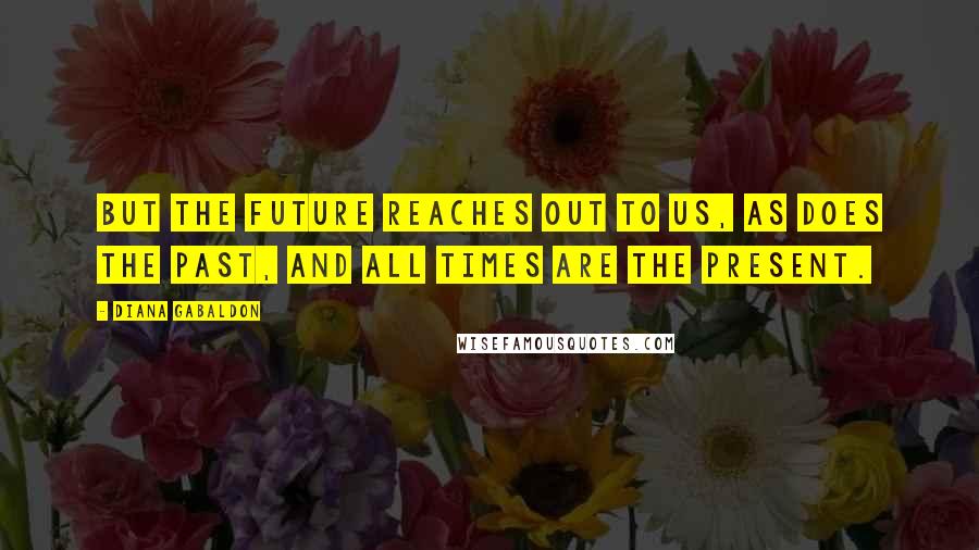 Diana Gabaldon Quotes: But the future reaches out to us, as does the past, and all times are the present.