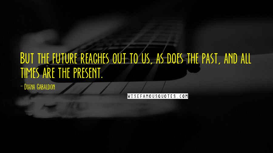 Diana Gabaldon Quotes: But the future reaches out to us, as does the past, and all times are the present.