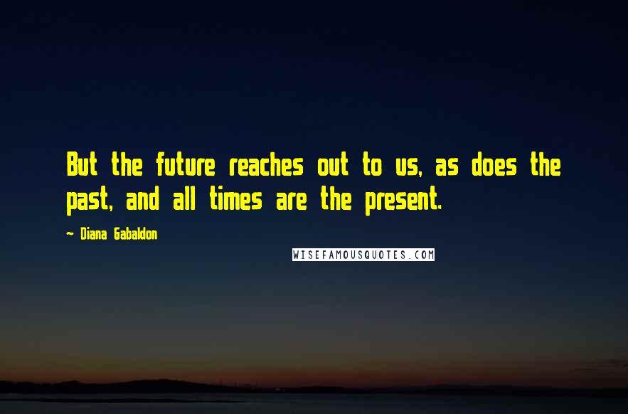 Diana Gabaldon Quotes: But the future reaches out to us, as does the past, and all times are the present.